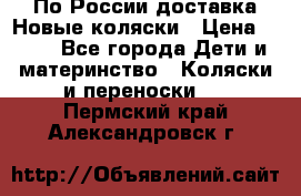 По России доставка.Новые коляски › Цена ­ 500 - Все города Дети и материнство » Коляски и переноски   . Пермский край,Александровск г.